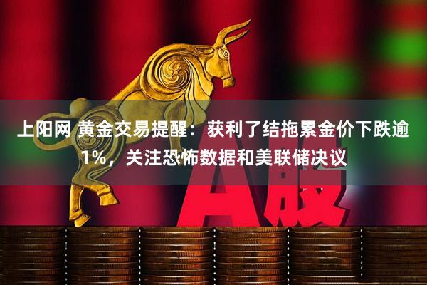 上阳网 黄金交易提醒：获利了结拖累金价下跌逾1%，关注恐怖数据和美联储决议