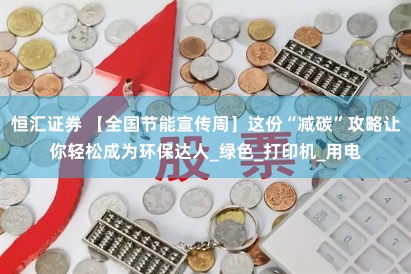 恒汇证券 【全国节能宣传周】这份“减碳”攻略让你轻松成为环保达人_绿色_打印机_用电