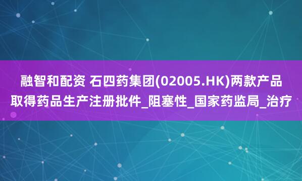 融智和配资 石四药集团(02005.HK)两款产品取得药品生产注册批件_阻塞性_国家药监局_治疗