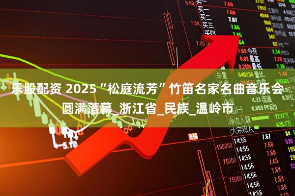 乐股配资 2025“松庭流芳”竹笛名家名曲音乐会圆满落幕_浙江省_民族_温岭市