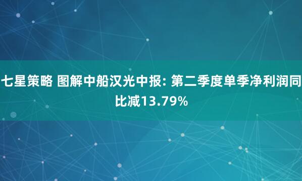 七星策略 图解中船汉光中报: 第二季度单季净利润同比减13.79%
