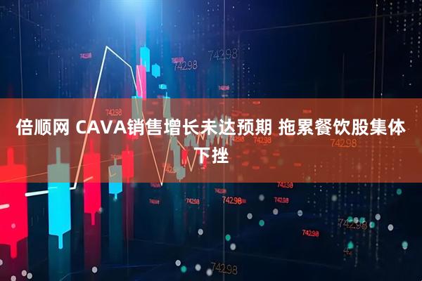 倍顺网 CAVA销售增长未达预期 拖累餐饮股集体下挫
