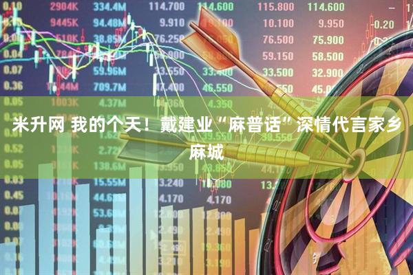 米升网 我的个天！戴建业“麻普话”深情代言家乡麻城