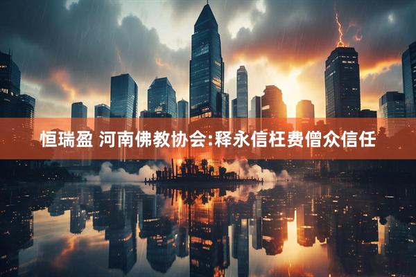 恒瑞盈 河南佛教协会:释永信枉费僧众信任