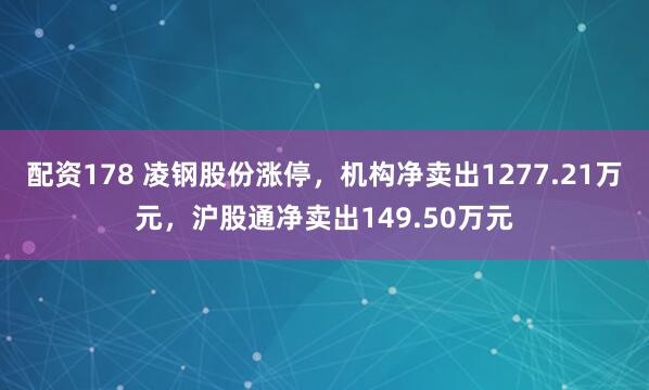 配资178 凌钢股份涨停，机构净卖出1277.21万元，沪股通净卖出149.50万元