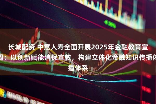 长城配资 中意人寿全面开展2025年金融教育宣传周：以创新赋能消保宣教，构建立体化金融知识传播体系
