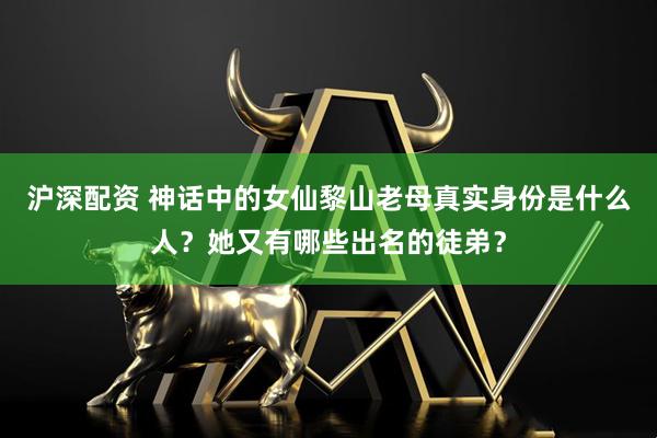 沪深配资 神话中的女仙黎山老母真实身份是什么人？她又有哪些出名的徒弟？
