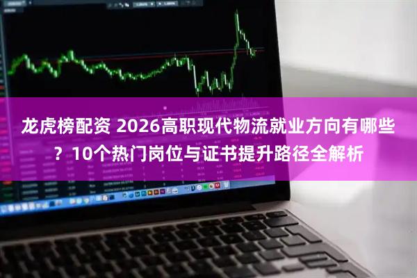 龙虎榜配资 2026高职现代物流就业方向有哪些？10个热门岗位与证书提升路径全解析