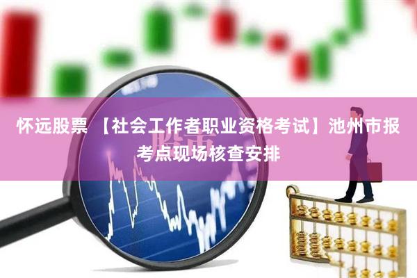 怀远股票 【社会工作者职业资格考试】池州市报考点现场核查安排