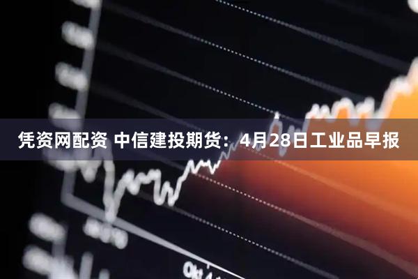 凭资网配资 中信建投期货：4月28日工业品早报