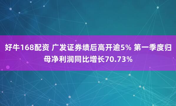 好牛168配资 广发证券绩后高开逾5% 第一季度归母净利润同比增长70.73%