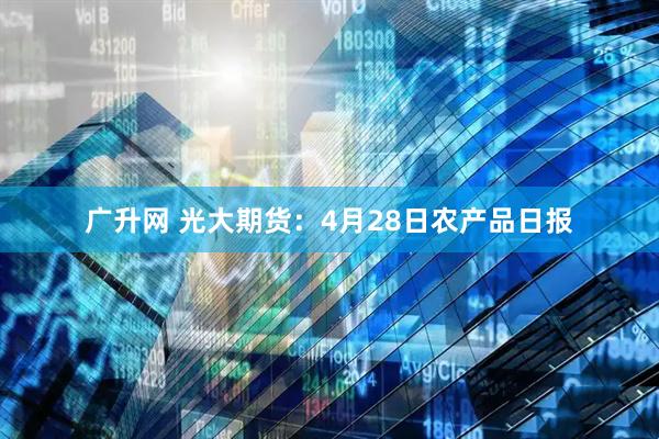 广升网 光大期货：4月28日农产品日报